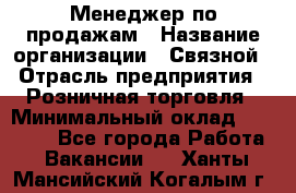 Менеджер по продажам › Название организации ­ Связной › Отрасль предприятия ­ Розничная торговля › Минимальный оклад ­ 26 000 - Все города Работа » Вакансии   . Ханты-Мансийский,Когалым г.